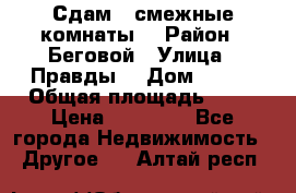 Сдам 2 смежные комнаты  › Район ­ Беговой › Улица ­ Правды  › Дом ­ 1/2 › Общая площадь ­ 27 › Цена ­ 25 000 - Все города Недвижимость » Другое   . Алтай респ.